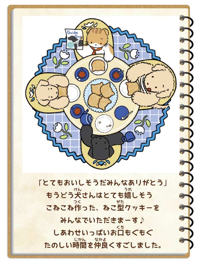 「とても美味しそうだみんなありがとう」盲導犬さんはとても嬉しそう。こねこね作った、ねこ型クッキーをみんなでいただきまーす。幸せいっぱいお口もぐもぐ楽しい時間を仲良く過ごしました。缶のデザインは円テーブルを囲み。盲導犬の紹介雑誌を手に持ち子猫が熱弁中。しかし全く聞かずにイエローラブとブラックラブのパピーは紅茶を淹れたりスタートダッシュで黙々とクッキーを食べている。みんなが一生懸命作ってくれたねこ型クッキーを盲導犬もペロッと舌を出してクッキーを持って食べ始めようとしているイラスト